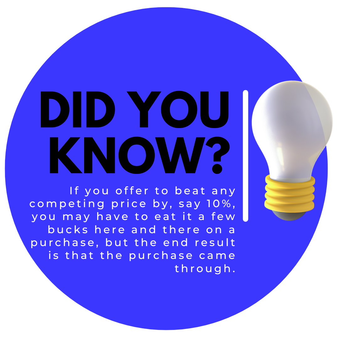 If you offer to beat any competing price by, say 10%, you may have to eat it a few bucks here and there on a purchase, but the end result is that the purchase came through